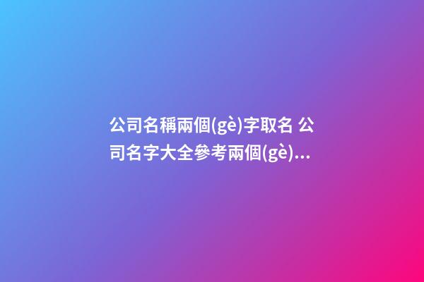 公司名稱兩個(gè)字取名 公司名字大全參考兩個(gè)字